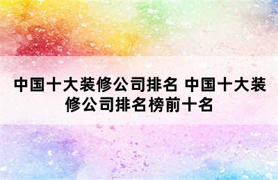 中国十大装修公司排名 中国十大装修公司排名榜前十名